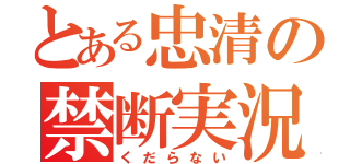 とある忠清の禁断実況（くだらない）