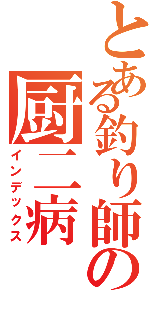 とある釣り師の厨二病（インデックス）