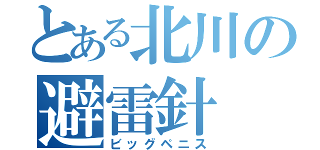 とある北川の避雷針（ビッグペニス）