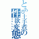 とある土手煮の性欲変態（エロしんし）