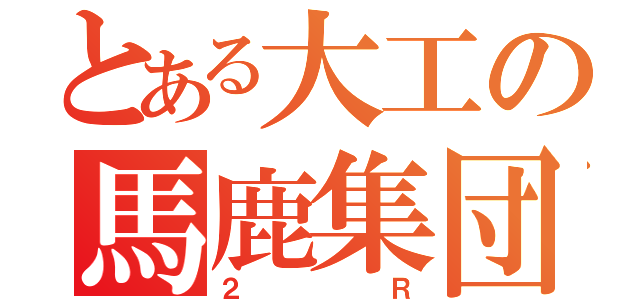 とある大工の馬鹿集団（２Ｒ）