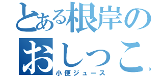 とある根岸のおしっこ（小便ジュース）