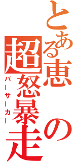 とある恵の超怒暴走（バーサーカー）