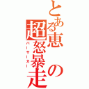 とある恵の超怒暴走（バーサーカー）