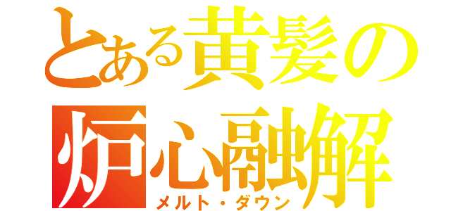 とある黄髪の炉心融解（メルト・ダウン）