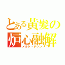 とある黄髪の炉心融解（メルト・ダウン）