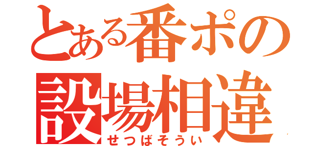 とある番ポの設場相違（せつばそうい）