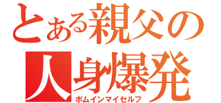 とある親父の人身爆発（ボムインマイセルフ）