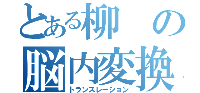 とある柳の脳内変換（トランスレーション）