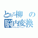 とある柳の脳内変換（トランスレーション）