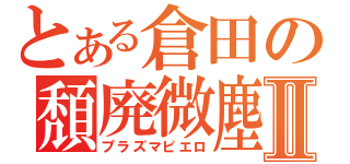 とある倉田の頽廃微塵Ⅱ（プラズマピエロ）