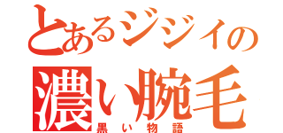 とあるジジイの濃い腕毛（黒い物語）