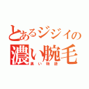 とあるジジイの濃い腕毛（黒い物語）