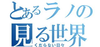 とあるラノの見る世界（くだらない日々）