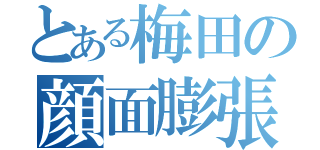 とある梅田の顔面膨張（）