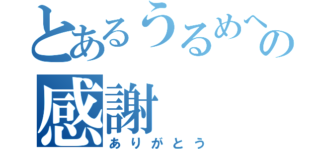 とあるうるめへの感謝（ありがとう）