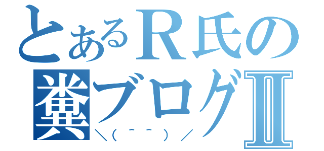 とあるＲ氏の糞ブログⅡ（＼（＾＾）／）