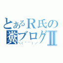 とあるＲ氏の糞ブログⅡ（＼（＾＾）／）