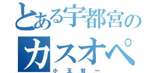 とある宇都宮のカスオペア（小　　玉　　智　　一）