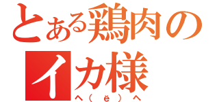 とある鶏肉のイカ様（ヘ（ё）ヘ）