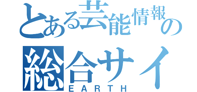 とある芸能情報の総合サイト（ＥＡＲＴＨ）