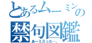 とあるムーミンの禁句図鑑（あ～ミスった…。）