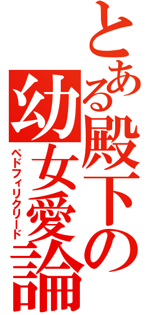 とある殿下の幼女愛論（ペドフィリクリード）