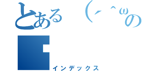 とある（´＾ω＾｀）ワロチの෴（インデックス）