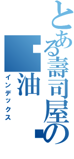 とある壽司屋の醬油　 （インデックス）