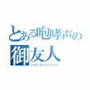 とある咆哮声の御友人（ナマエハタマニメニシマス）