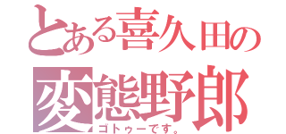 とある喜久田の変態野郎（ゴトゥーです。）