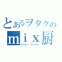 とあるヲタクのｍｉｘ厨（タイガー・ファイヤー）