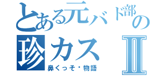 とある元バド部の珍カスの珍カスⅡ（鼻くっそ〜物語）