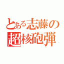 とある志藤の超核砲弾（）