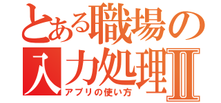 とある職場の入力処理Ⅱ（アプリの使い方）