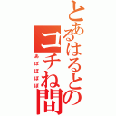 とあるはるとのコチね間（あぽぽぽぽ）