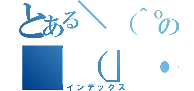 とある＼（＾ｏ＾）／の「（」・ω・）」うー（インデックス）