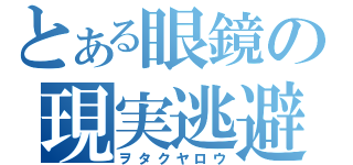 とある眼鏡の現実逃避（ヲタクヤロウ）