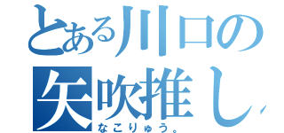 とある川口の矢吹推し（なこりゅう。）