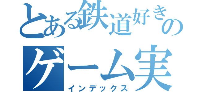 とある鉄道好きのゲーム実況（インデックス）