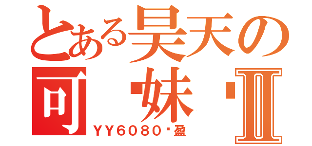 とある昊天の可爱妹纸Ⅱ（ＹＹ６０８０轻盈）