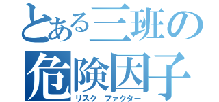 とある三班の危険因子（リスク ファクター）