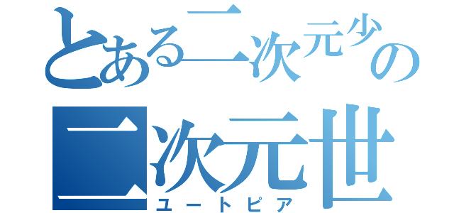 とある二次元少女の二次元世界（ユートピア）