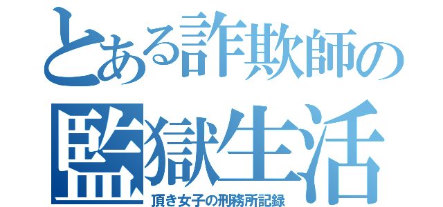 とある詐欺師の監獄生活（頂き女子の刑務所記録）