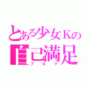 とある少女Ｋの自己満足１００％（ブログ）