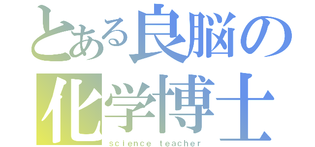 とある良脳の化学博士（ｓｃｉｅｎｃｅ ｔｅａｃｈｅｒ）