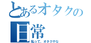 とあるオタクの日常（私って、オタクやな）