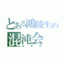 とある鴻陵生の混沌会（カ オ ス）