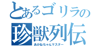 とあるゴリラの珍獣列伝（あかねちゃんマスター）