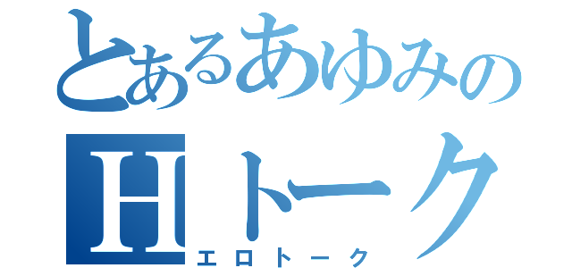 とあるあゆみのＨトーク（エロトーク）